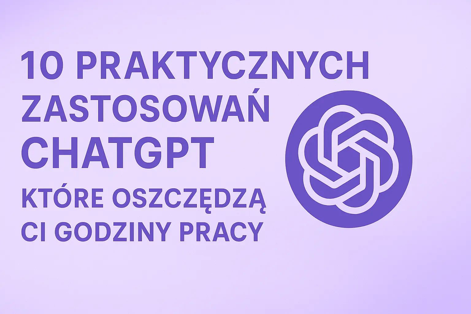 10 Praktycznych Zastosowań ChatGPT, Które Oszczędzą Ci Godziny Pracy